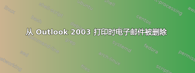 从 Outlook 2003 打印时电子邮件被删除