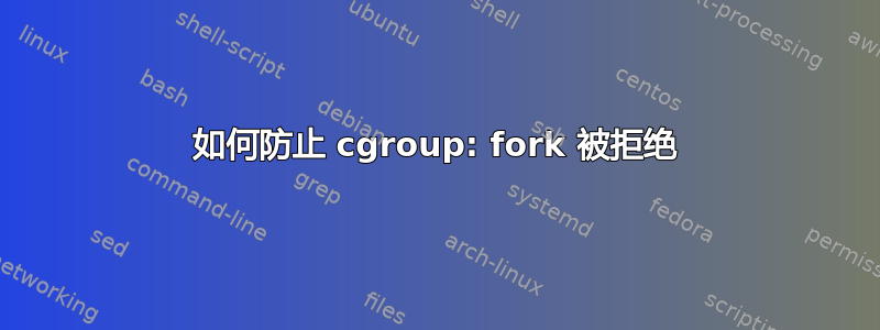 如何防止 cgroup: fork 被拒绝