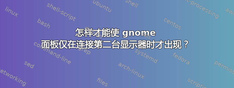 怎样才能使 gnome 面板仅在连接第二台显示器时才出现？