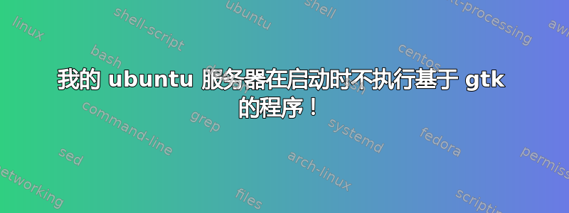 我的 ubuntu 服务器在启动时不执行基于 gtk 的程序！