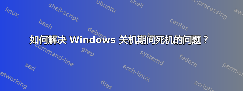 如何解决 Windows 关机期间死机的问题？