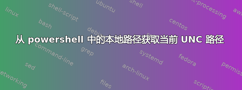 从 powershell 中的本地路径获取当前 UNC 路径