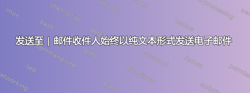 发送至 | 邮件收件人始终以纯文本形式发送电子邮件