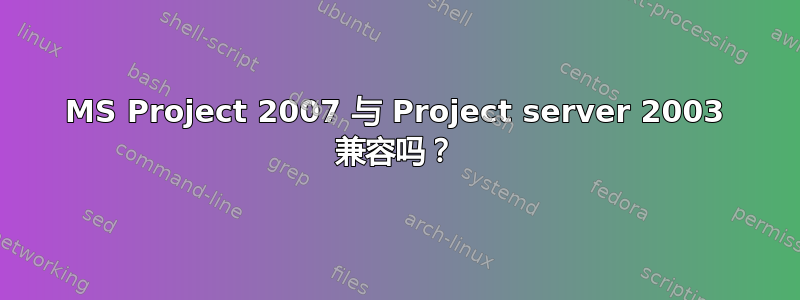 MS Project 2007 与 Project server 2003 兼容吗？