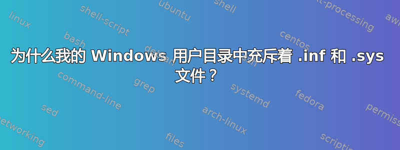 为什么我的 Windows 用户目录中充斥着 .inf 和 .sys 文件？