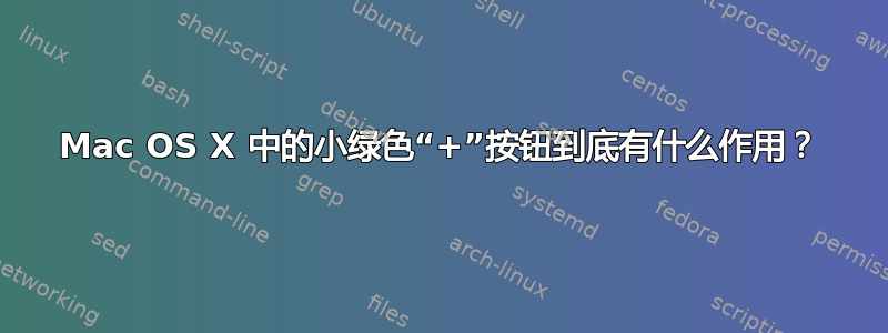 Mac OS X 中的小绿色“+”按钮到底有什么作用？