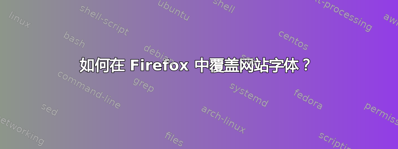 如何在 Firefox 中覆盖网站字体？