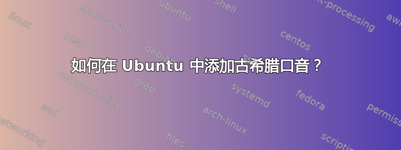 如何在 Ubuntu 中添加古希腊口音？