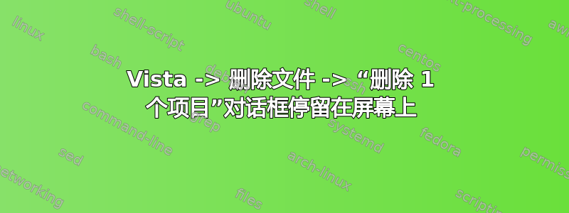 Vista -> 删除文件 -> “删除 1 个项目”对话框停留在屏幕上