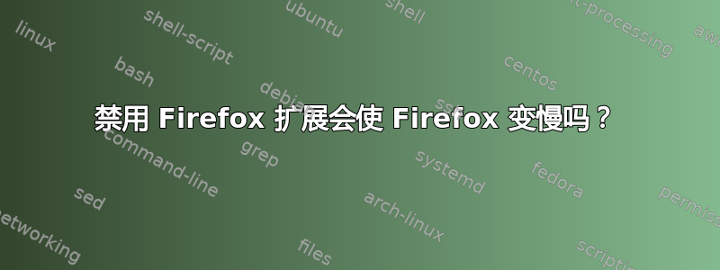 禁用 Firefox 扩展会使 Firefox 变慢吗？