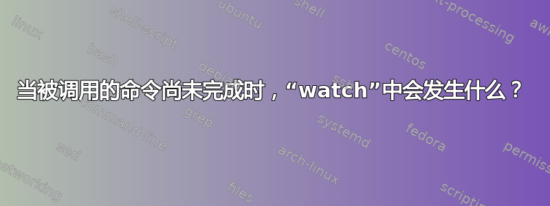 当被调用的命令尚未完成时，“watch”中会发生什么？