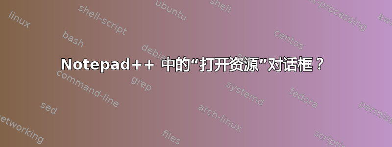 Notepad++ 中的“打开资源”对话框？