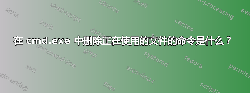 在 cmd.exe 中删除正在使用的文件的命令是什么？