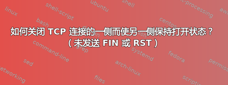 如何关闭 TCP 连接的一侧而使另一侧保持打开状态？ （未发送 FIN 或 RST）