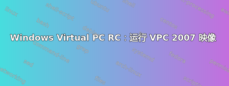 Windows Virtual PC RC：运行 VPC 2007 映像