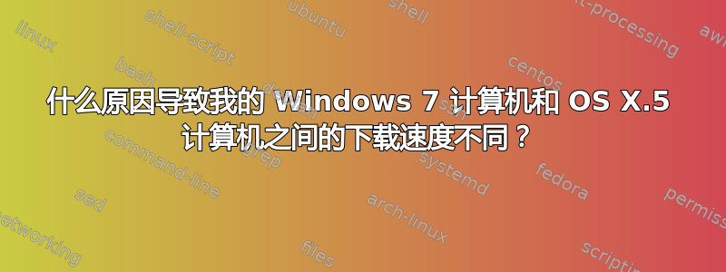 什么原因导致我的 Windows 7 计算机和 OS X.5 计算机之间的下载速度不同？