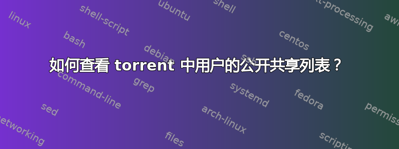 如何查看 torrent 中用户的公开共享列表？