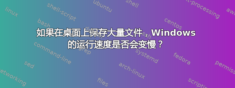 如果在桌面上保存大量文件，Windows 的运行速度是否会变慢？