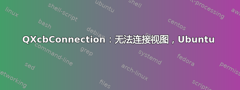 QXcbConnection：无法连接视图，Ubuntu