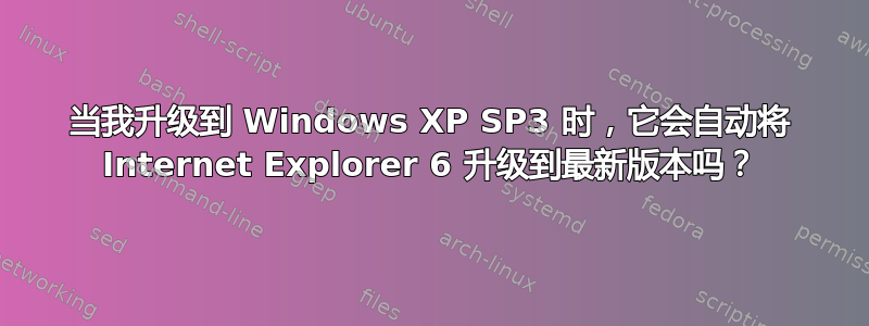 当我升级到 Windows XP SP3 时，它会自动将 Internet Explorer 6 升级到最新版本吗？