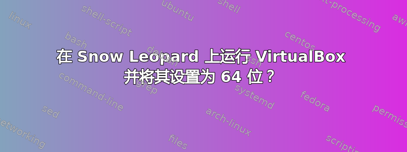 在 Snow Leopard 上运行 VirtualBox 并将其设置为 64 位？