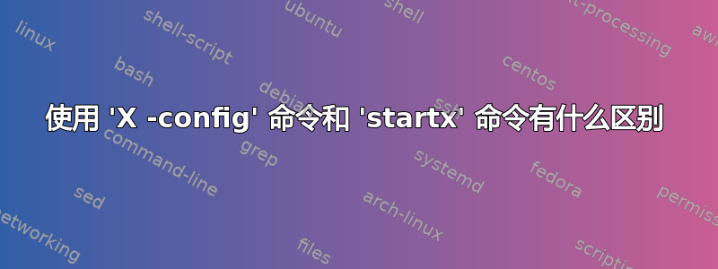 使用 'X -config' 命令和 'startx' 命令有什么区别