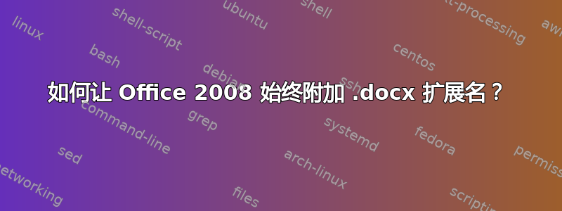 如何让 Office 2008 始终附加 .docx 扩展名？