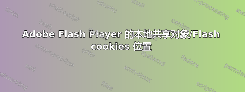 Adobe Flash Player 的本地共享对象/Flash cookies 位置