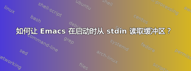 如何让 Emacs 在启动时从 stdin 读取缓冲区？