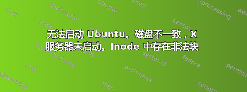 无法启动 Ubuntu。磁盘不一致，X 服务器未启动。Inode 中存在非法块