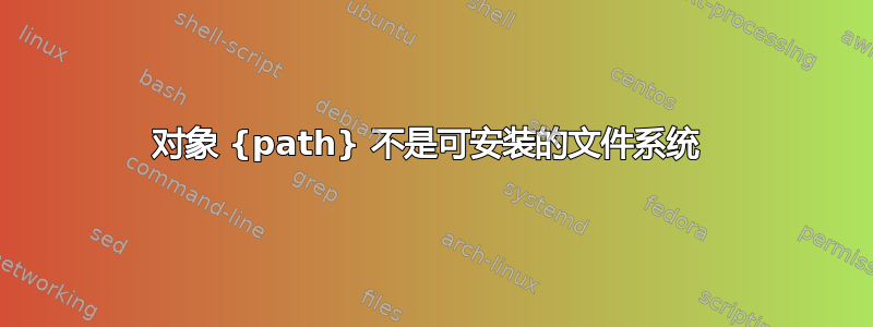 对象 {path} 不是可安装的文件系统 