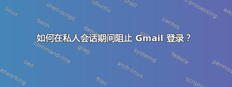 如何在私人会话期间阻止 Gmail 登录？