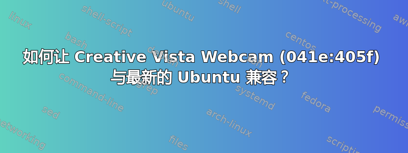 如何让 Creative Vista Webcam (041e:405f) 与最新的 Ubuntu 兼容？