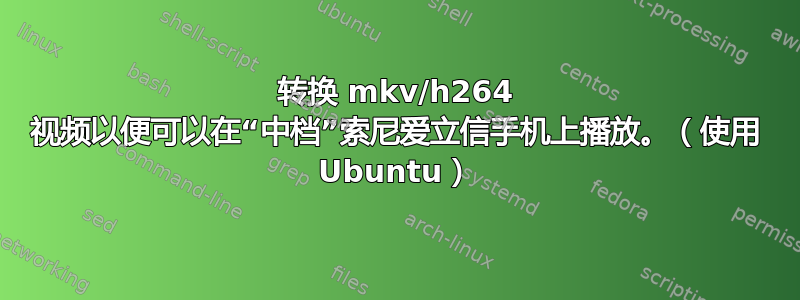 转换 mkv/h264 视频以便可以在“中档”索尼爱立信手机上播放。（使用 Ubuntu）