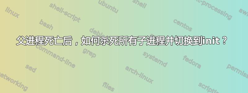 父进程死亡后，如何杀死所有子进程并切换到init？