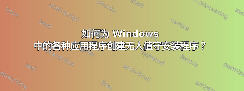 如何为 Windows 中的各种应用程序创建无人值守安装程序？