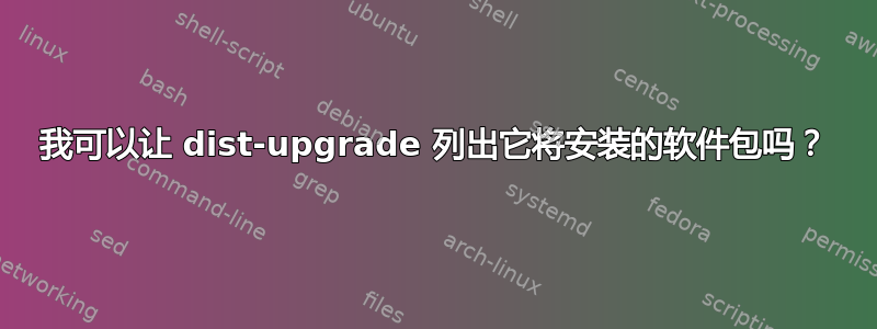 我可以让 dist-upgrade 列出它将安装的软件包吗？