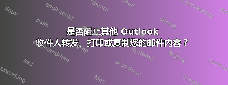 是否阻止其他 Outlook 收件人转发、打印或复制您的邮件内容？