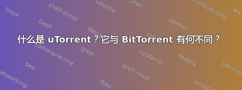 什么是 uTorrent？它与 BitTorrent 有何不同？