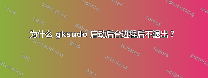 为什么 gksudo 启动后台进程后不退出？