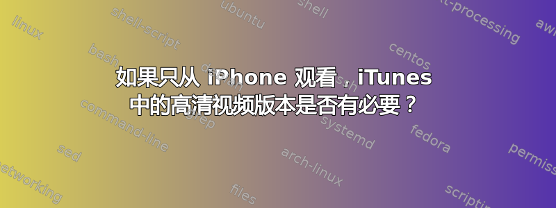 如果只从 iPhone 观看，iTunes 中的高清视频版本是否有必要？