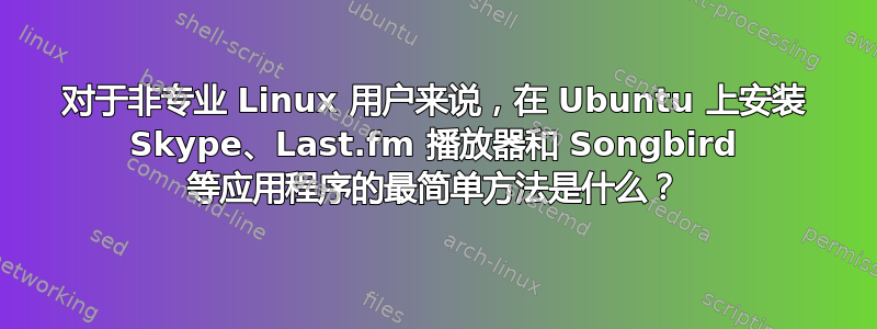 对于非专业 Linux 用户来说，在 Ubuntu 上安装 Skype、Last.fm 播放器和 Songbird 等应用程序的最简单方法是什么？