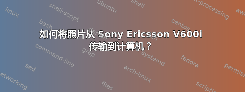 如何将照片从 Sony Ericsson V600i 传输到计算机？