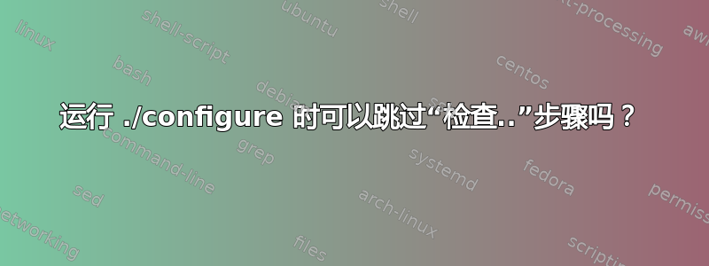 运行 ./configure 时可以跳过“检查..”步骤吗？