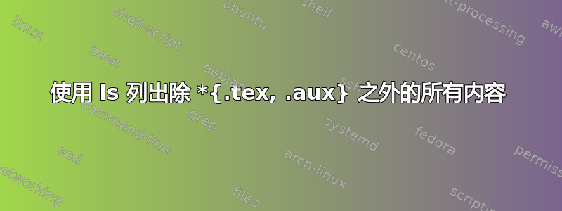 使用 ls 列出除 *{.tex, .aux} 之外的所有内容