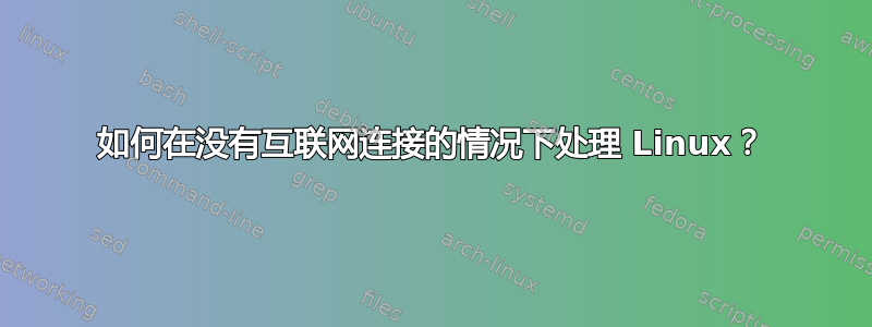 如何在没有互联网连接的情况下处理 Linux？