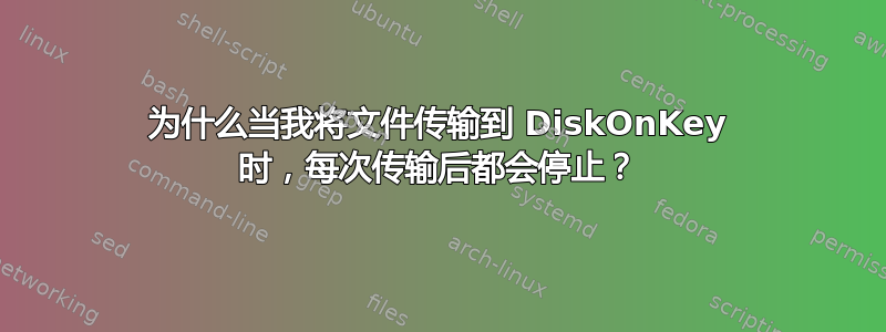 为什么当我将文件传输到 DiskOnKey 时，每次传输后都会停止？