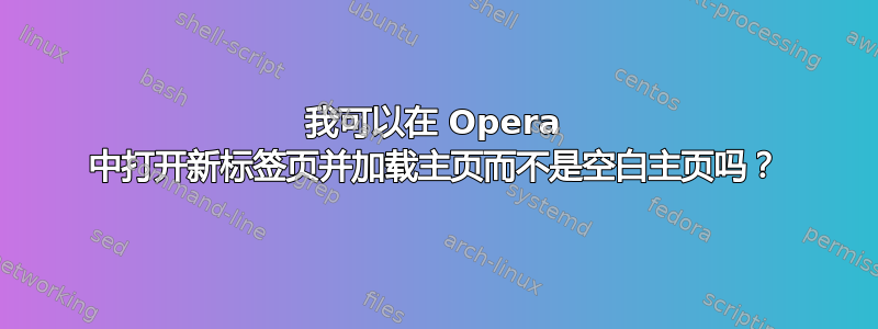 我可以在 Opera 中打开新标签页并加载主页而不是空白主页吗？