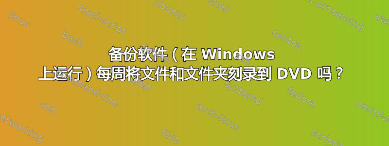 备份软件（在 Windows 上运行）每周将文件和文件夹刻录到 DVD 吗？