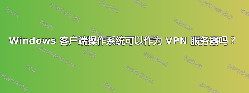 Windows 客户端操作系统可以作为 VPN 服务器吗？